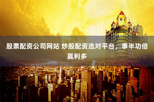 股票配资公司网站 炒股配资选对平台，事半功倍赢利多
