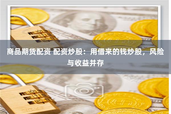 商品期货配资 配资炒股：用借来的钱炒股，风险与收益并存