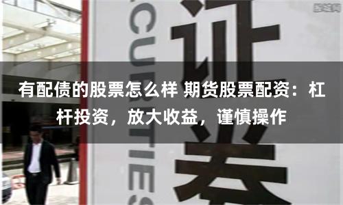 有配债的股票怎么样 期货股票配资：杠杆投资，放大收益，谨慎操作