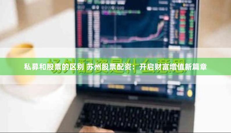 私募和股票的区别 苏州股票配资：开启财富增值新篇章