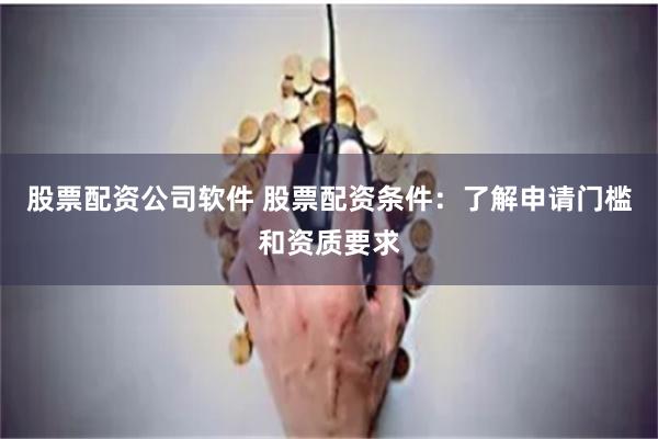股票配资公司软件 股票配资条件：了解申请门槛和资质要求
