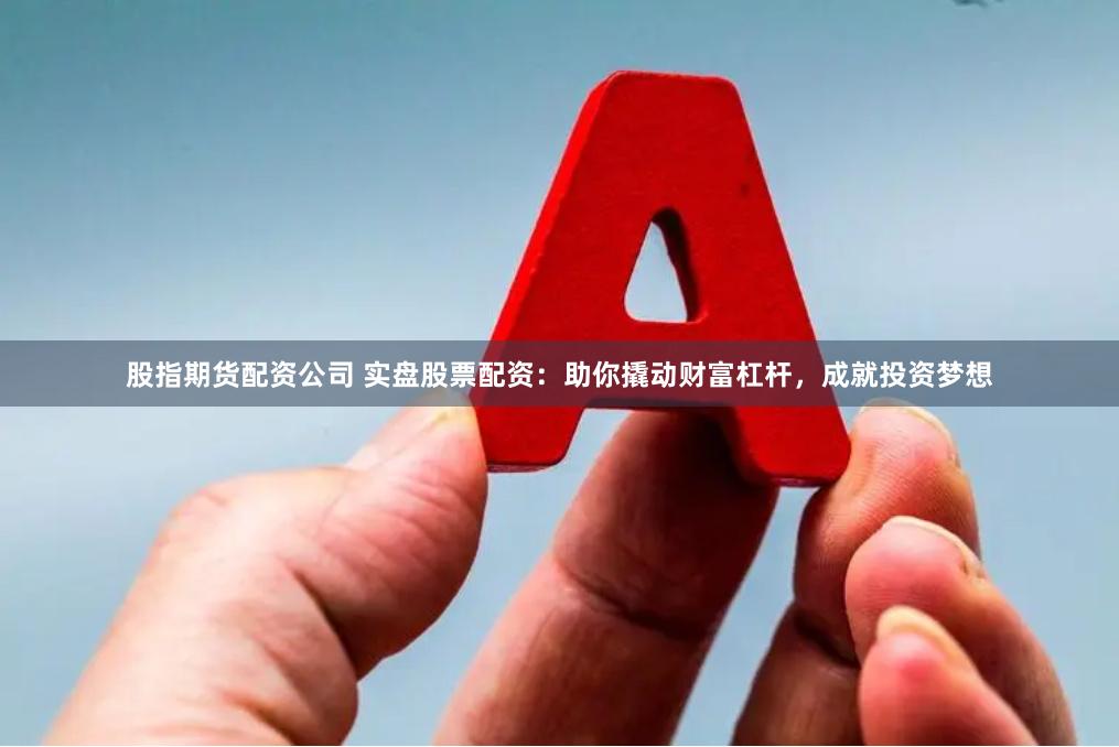 股指期货配资公司 实盘股票配资：助你撬动财富杠杆，成就投资梦想