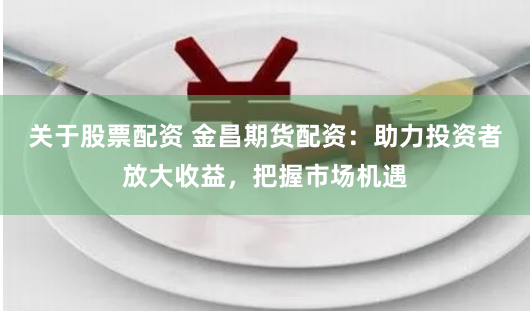 关于股票配资 金昌期货配资：助力投资者放大收益，把握市场机遇