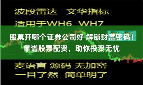 股票开哪个证券公司好 解锁财富密码！靠谱股票配资，助你投资无忧