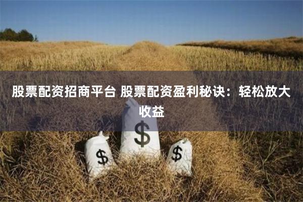 股票配资招商平台 股票配资盈利秘诀：轻松放大收益