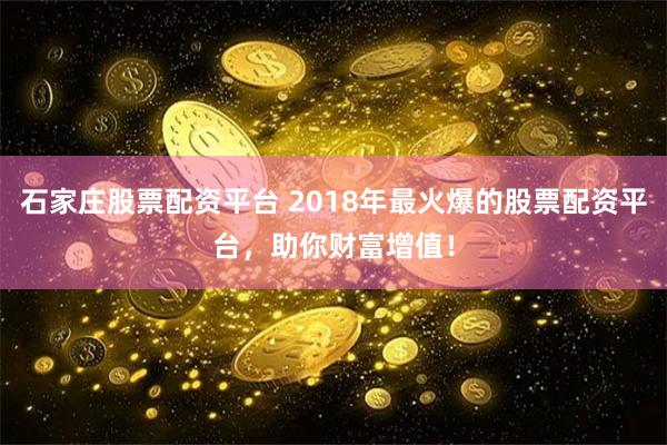 石家庄股票配资平台 2018年最火爆的股票配资平台，助你财富增值！