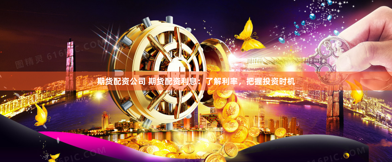 期货配资公司 期货配资利息：了解利率，把握投资时机