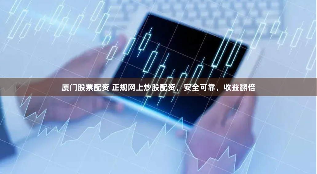 厦门股票配资 正规网上炒股配资，安全可靠，收益翻倍