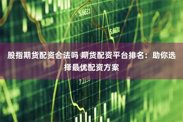 股指期货配资合法吗 期货配资平台排名：助你选择最优配资方案