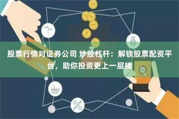 股票行情对证券公司 炒股杠杆：解锁股票配资平台，助你投资更上一层楼