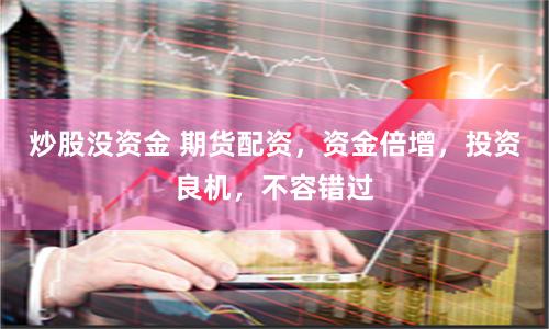 炒股没资金 期货配资，资金倍增，投资良机，不容错过