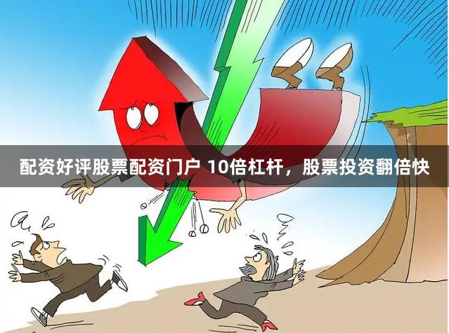 配资好评股票配资门户 10倍杠杆，股票投资翻倍快