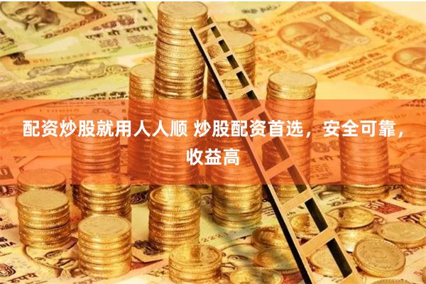 配资炒股就用人人顺 炒股配资首选，安全可靠，收益高