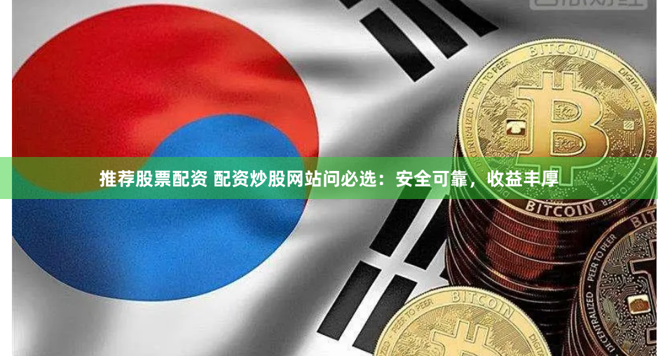 推荐股票配资 配资炒股网站问必选：安全可靠，收益丰厚