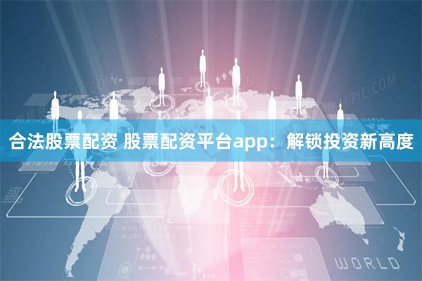 合法股票配资 股票配资平台app：解锁投资新高度