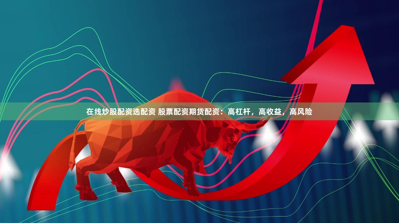在线炒股配资选配资 股票配资期货配资：高杠杆，高收益，高风险
