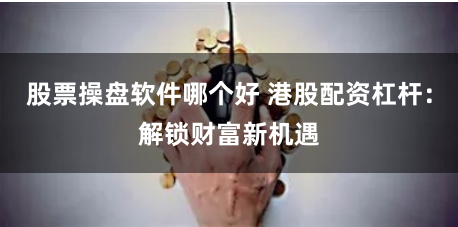 股票操盘软件哪个好 港股配资杠杆：解锁财富新机遇