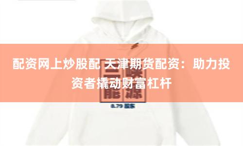 配资网上炒股配 天津期货配资：助力投资者撬动财富杠杆