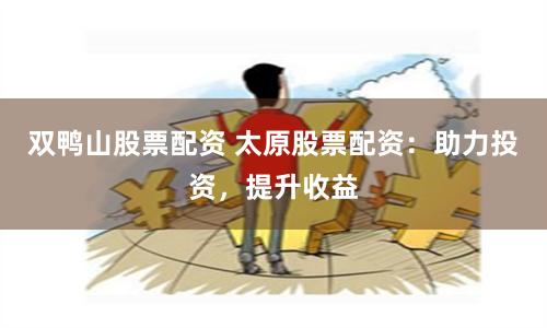 双鸭山股票配资 太原股票配资：助力投资，提升收益