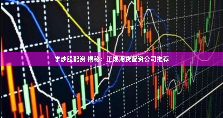 学炒股配资 揭秘：正规期货配资公司推荐