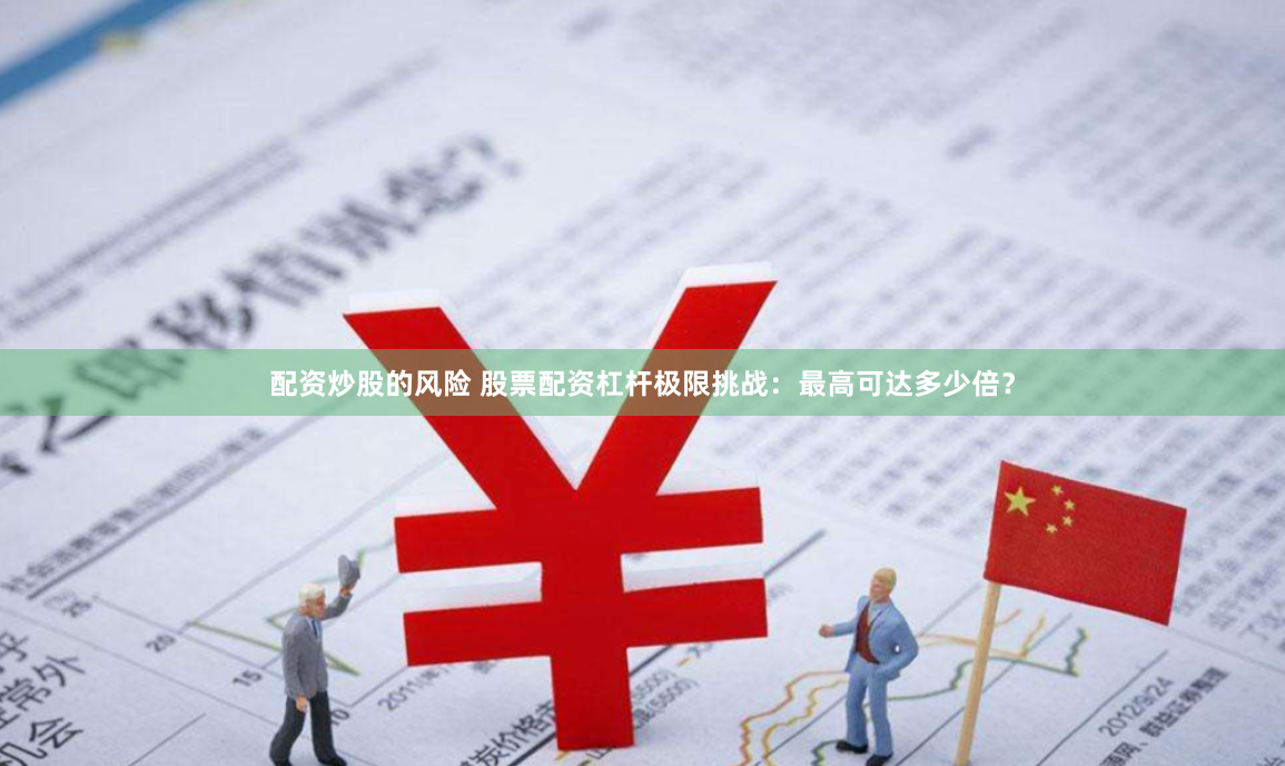 配资炒股的风险 股票配资杠杆极限挑战：最高可达多少倍？