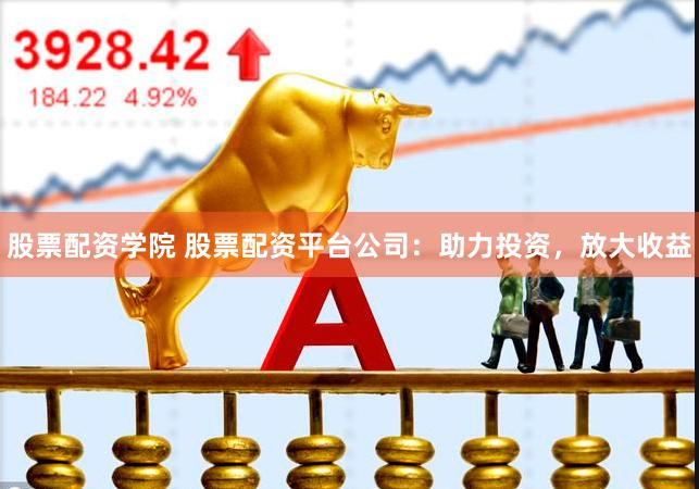 股票配资学院 股票配资平台公司：助力投资，放大收益