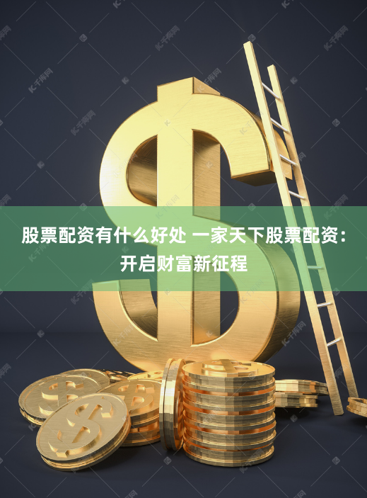 股票配资有什么好处 一家天下股票配资：开启财富新征程