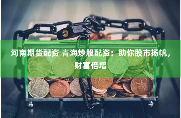 河南期货配资 青海炒股配资：助你股市扬帆，财富倍增