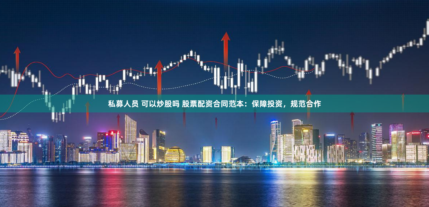 私募人员 可以炒股吗 股票配资合同范本：保障投资，规范合作