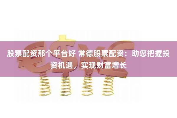 股票配资那个平台好 常德股票配资：助您把握投资机遇，实现财富增长