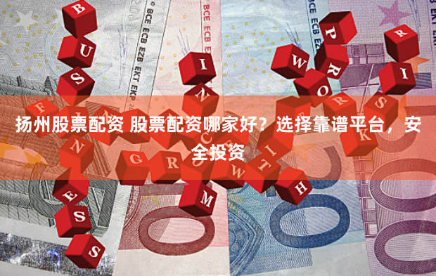 扬州股票配资 股票配资哪家好？选择靠谱平台，安全投资