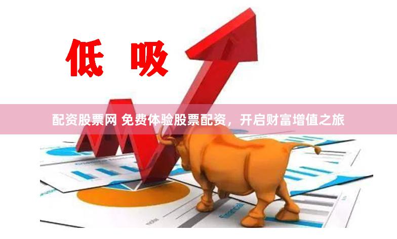配资股票网 免费体验股票配资，开启财富增值之旅