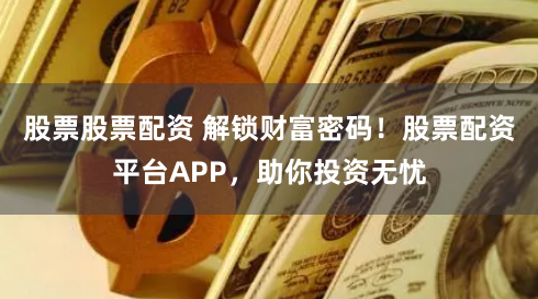 股票股票配资 解锁财富密码！股票配资平台APP，助你投资无忧