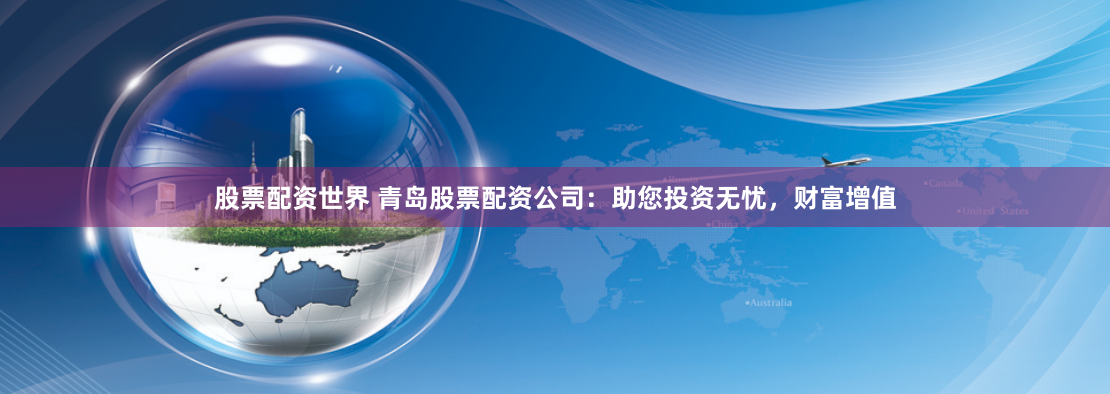 股票配资世界 青岛股票配资公司：助您投资无忧，财富增值
