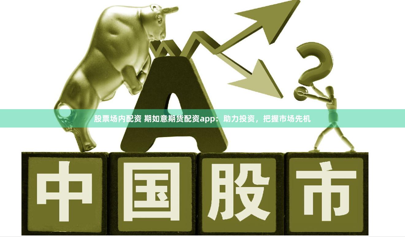 股票场内配资 期如意期货配资app：助力投资，把握市场先机