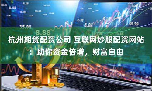 杭州期货配资公司 互联网炒股配资网站：助你资金倍增，财富自由