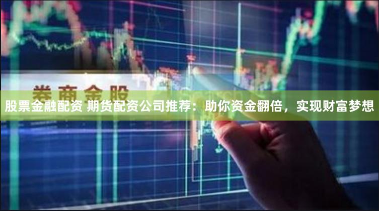 股票金融配资 期货配资公司推荐：助你资金翻倍，实现财富梦想