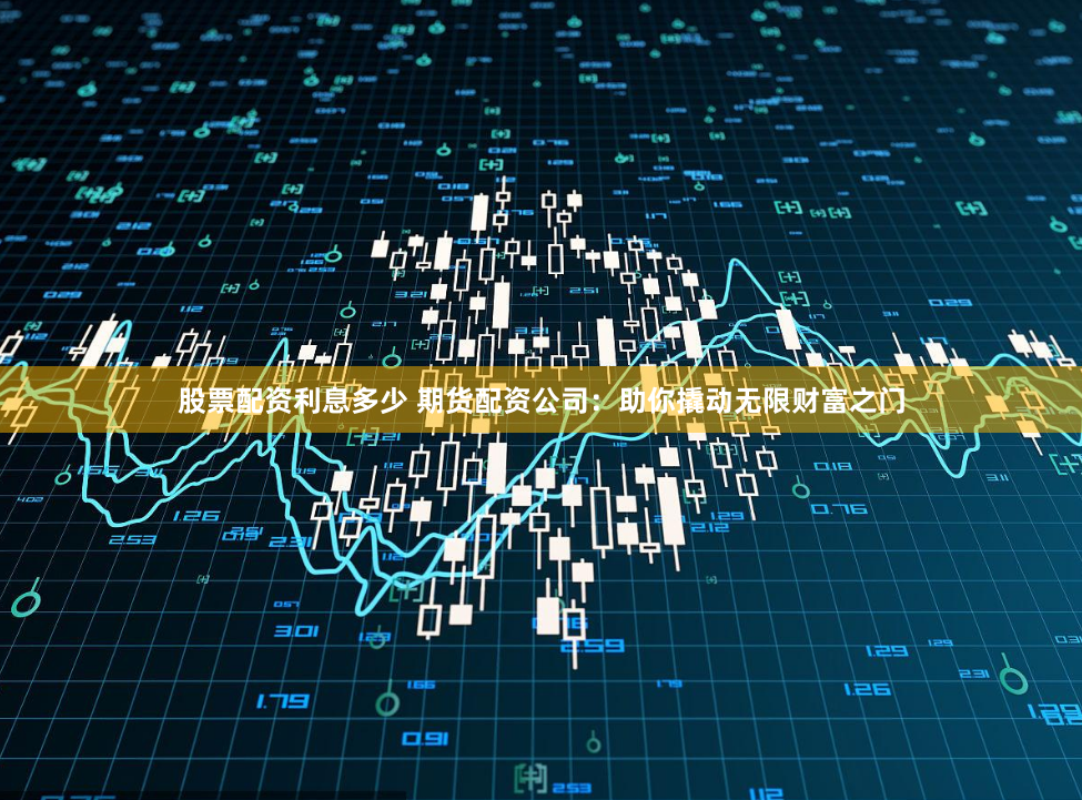 股票配资利息多少 期货配资公司：助你撬动无限财富之门