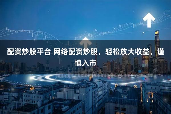 配资炒股平台 网络配资炒股，轻松放大收益，谨慎入市