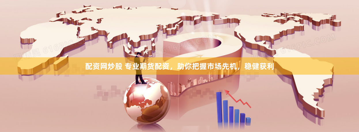 配资网炒股 专业期货配资，助你把握市场先机，稳健获利