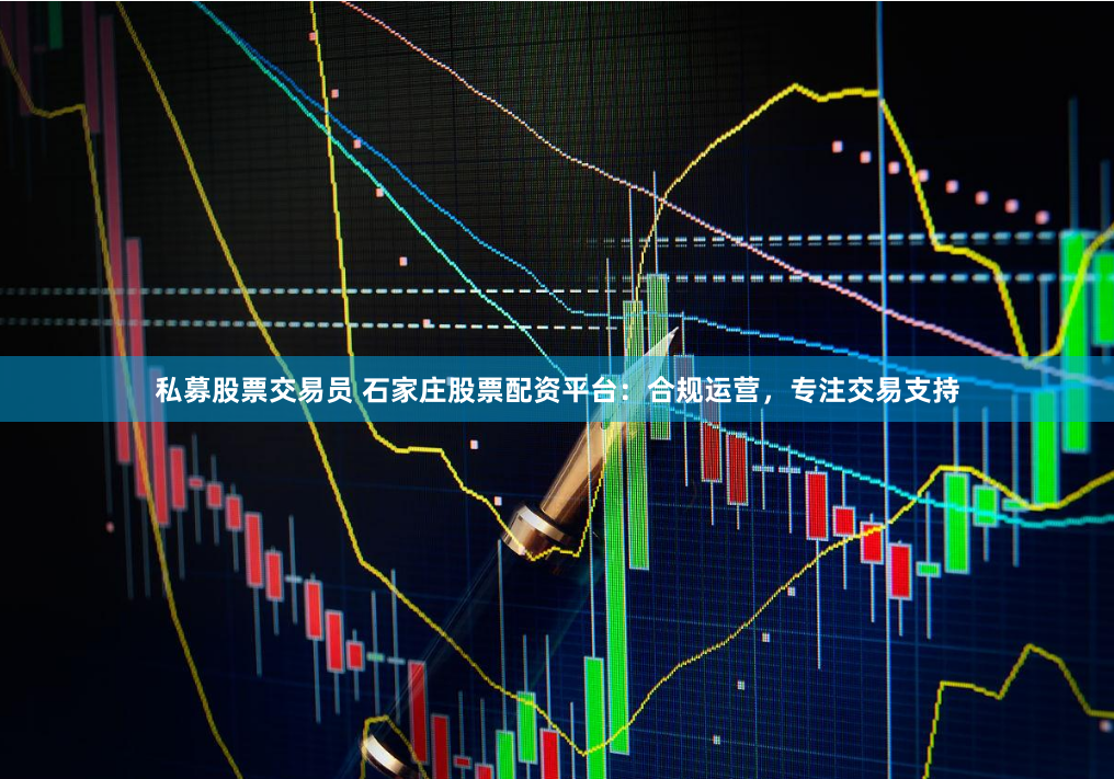 私募股票交易员 石家庄股票配资平台：合规运营，专注交易支持