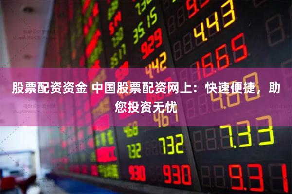 股票配资资金 中国股票配资网上：快速便捷，助您投资无忧