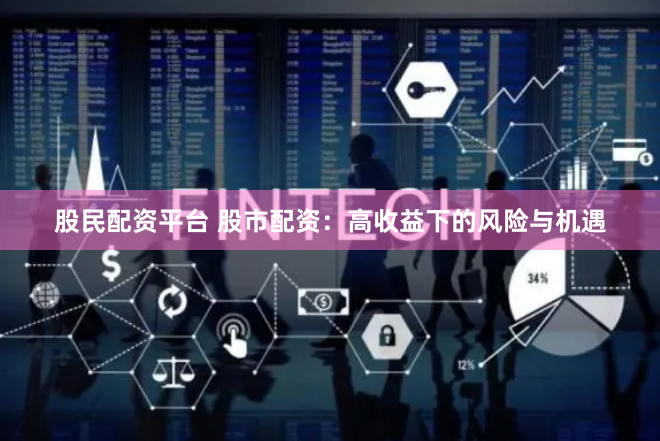 股民配资平台 股市配资：高收益下的风险与机遇