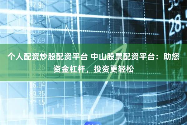 个人配资炒股配资平台 中山股票配资平台：助您资金杠杆，投资更轻松