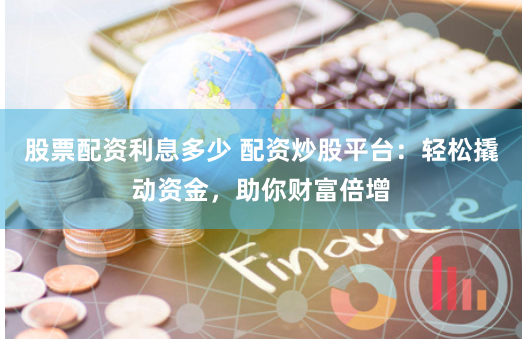 股票配资利息多少 配资炒股平台：轻松撬动资金，助你财富倍增