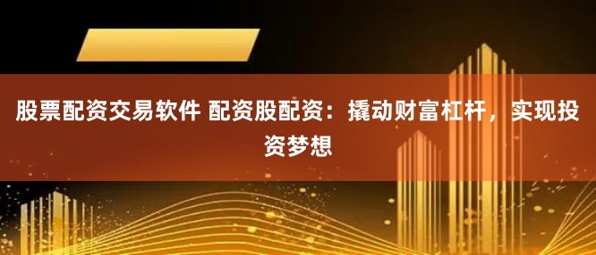 股票配资交易软件 配资股配资：撬动财富杠杆，实现投资梦想