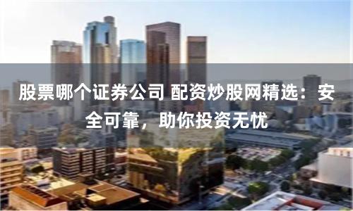股票哪个证券公司 配资炒股网精选：安全可靠，助你投资无忧