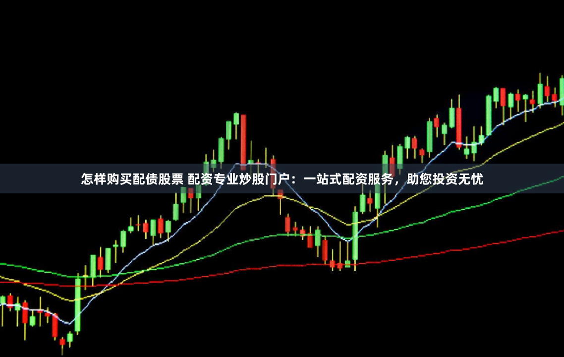 怎样购买配债股票 配资专业炒股门户：一站式配资服务，助您投资无忧