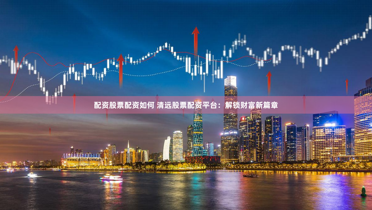 配资股票配资如何 清远股票配资平台：解锁财富新篇章