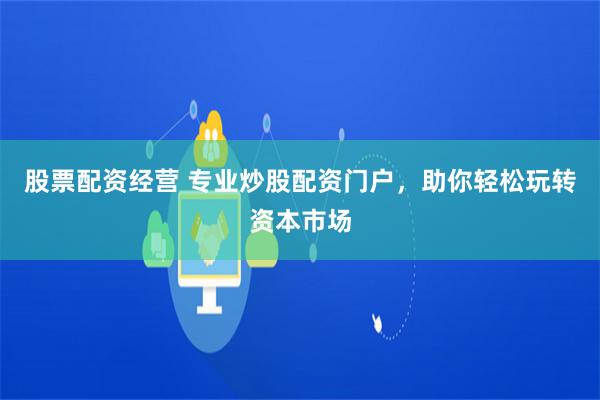 股票配资经营 专业炒股配资门户，助你轻松玩转资本市场